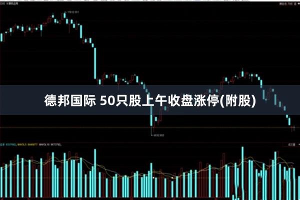 德邦国际 50只股上午收盘涨停(附股)