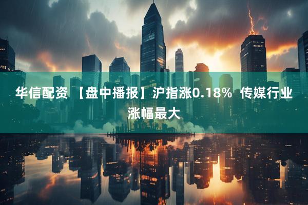 华信配资 【盘中播报】沪指涨0.18%  传媒行业涨幅最大