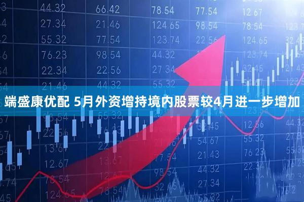 端盛康优配 5月外资增持境内股票较4月进一步增加