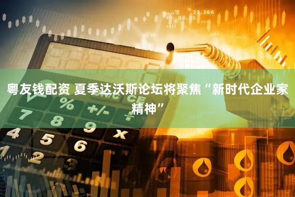 粤友钱配资 夏季达沃斯论坛将聚焦“新时代企业家精神”