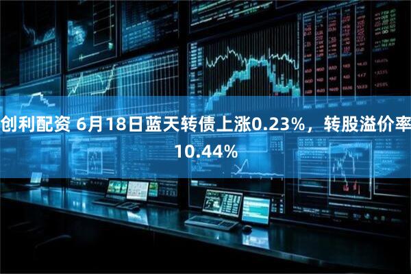 创利配资 6月18日蓝天转债上涨0.23%，转股溢价率10.44%