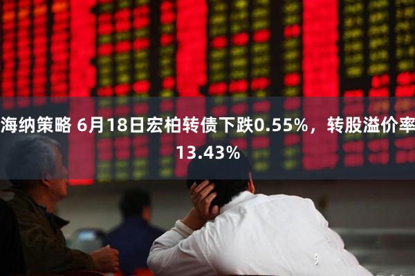 海纳策略 6月18日宏柏转债下跌0.55%，转股溢价率13.43%