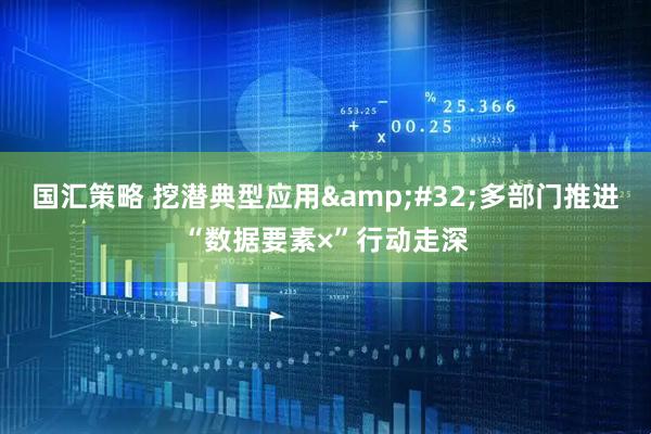 国汇策略 挖潜典型应用&#32;多部门推进“数据要素×”行动走深
