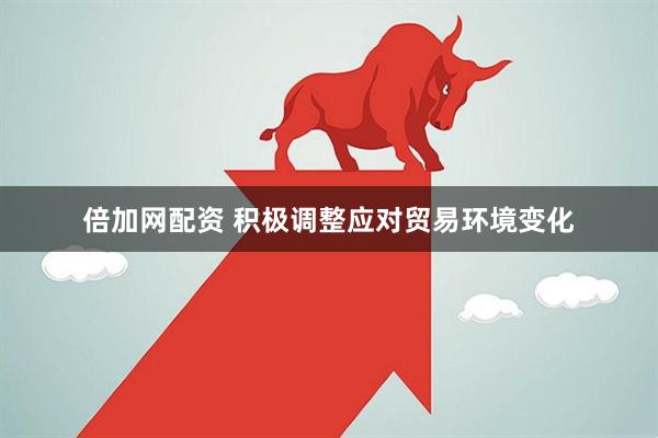 倍加网配资 积极调整应对贸易环境变化