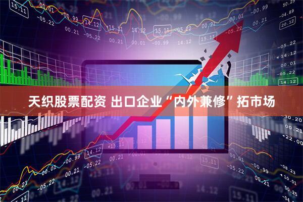天织股票配资 出口企业“内外兼修”拓市场