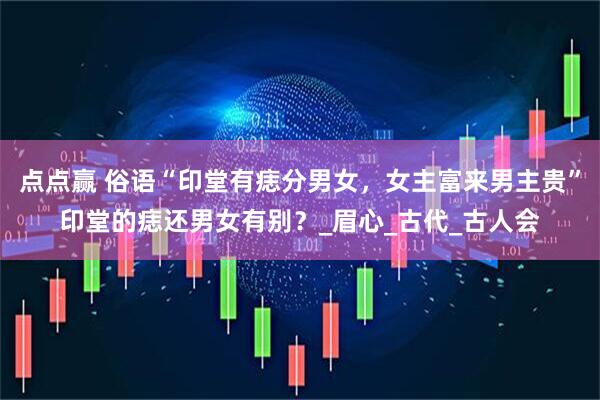 点点赢 俗语“印堂有痣分男女，女主富来男主贵”印堂的痣还男女有别？_眉心_古代_古人会