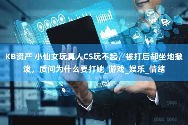 KB资产 小仙女玩真人CS玩不起，被打后却坐地撒泼，质问为什么要打她_游戏_娱乐_情绪