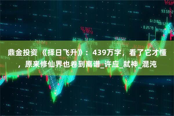 鼎金投资 《择日飞升》：439万字，看了它才懂，原来修仙界也卷到离谱_许应_弑神_混沌