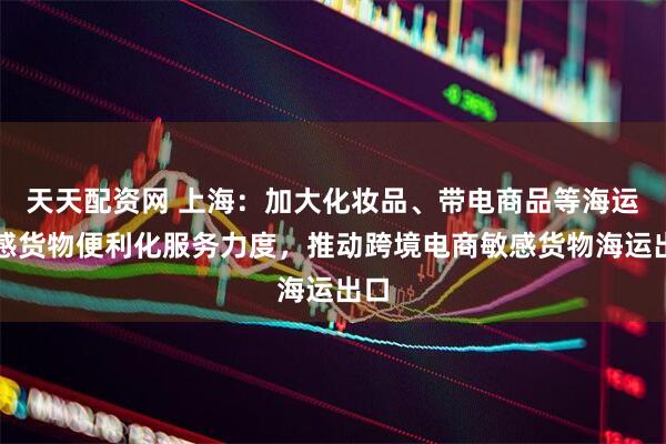 天天配资网 上海：加大化妆品、带电商品等海运敏感货物便利化服务力度，推动跨境电商敏感货物海运出口