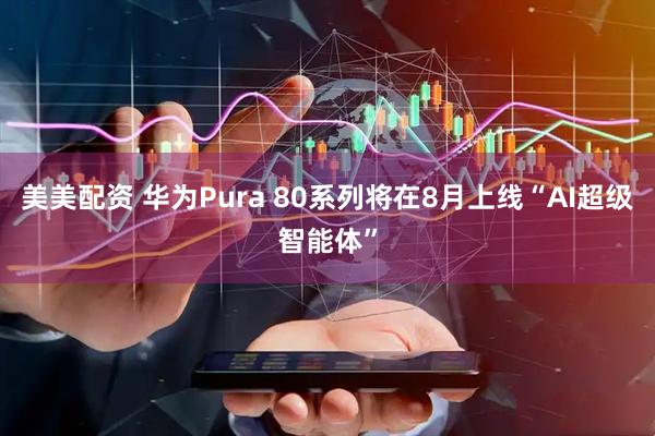 美美配资 华为Pura 80系列将在8月上线“AI超级智能体”