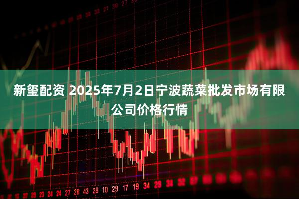 新玺配资 2025年7月2日宁波蔬菜批发市场有限公司价格行情