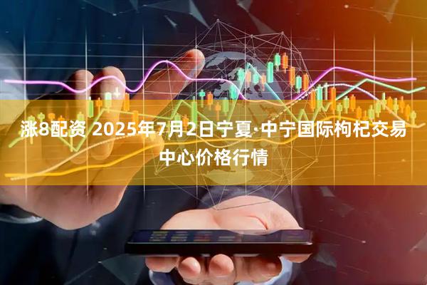 涨8配资 2025年7月2日宁夏·中宁国际枸杞交易中心价格行情