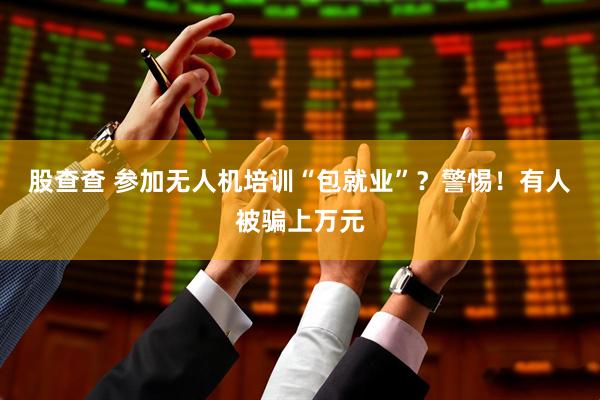 股查查 参加无人机培训“包就业”？警惕！有人被骗上万元