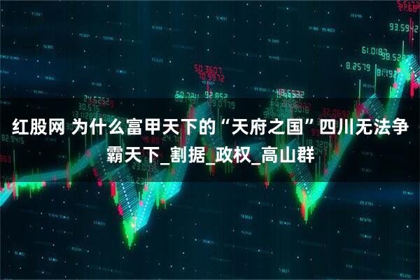 红股网 为什么富甲天下的“天府之国”四川无法争霸天下_割据_政权_高山群