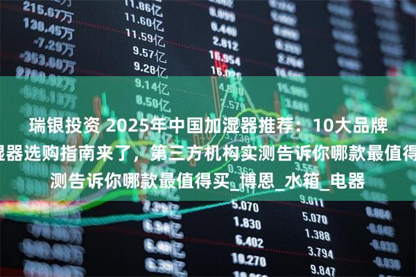 瑞银投资 2025年中国加湿器推荐：10大品牌性能排名出炉，加湿器选购指南来了，第三方机构实测告诉你哪款最值得买_博恩_水箱_电器