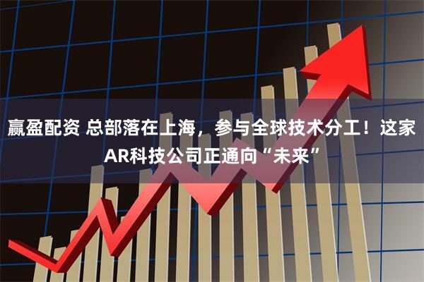 赢盈配资 总部落在上海，参与全球技术分工！这家AR科技公司正通向“未来”