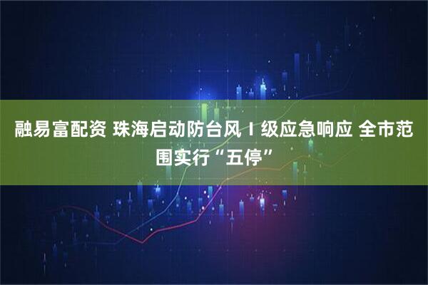 融易富配资 珠海启动防台风Ⅰ级应急响应 全市范围实行“五停”