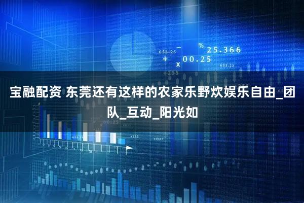 宝融配资 东莞还有这样的农家乐野炊娱乐自由_团队_互动_阳光如