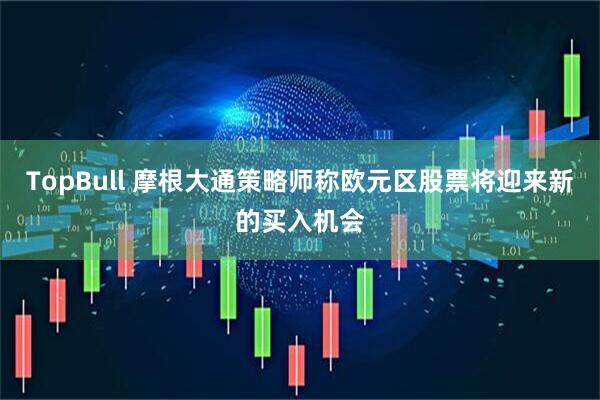 TopBull 摩根大通策略师称欧元区股票将迎来新的买入机会