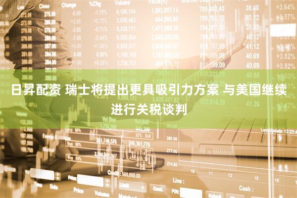 日昇配资 瑞士将提出更具吸引力方案 与美国继续进行关税谈判