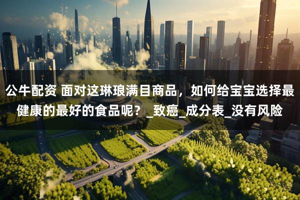 公牛配资 面对这琳琅满目商品，如何给宝宝选择最健康的最好的食品呢？_致癌_成分表_没有风险