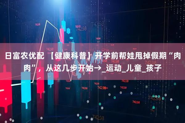 日富农优配 【健康科普】开学前帮娃甩掉假期“肉肉”，从这几步开始→_运动_儿童_孩子