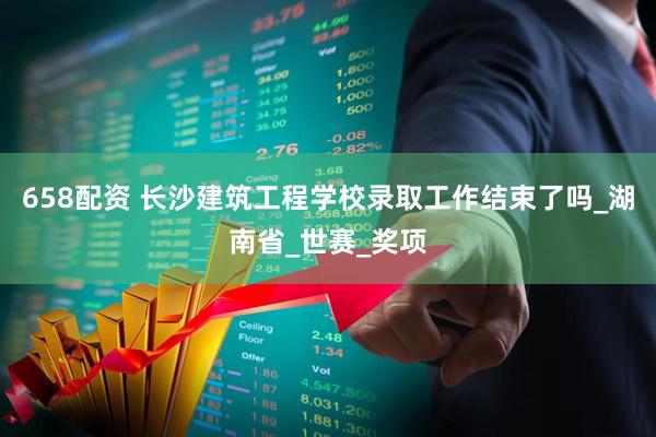 658配资 长沙建筑工程学校录取工作结束了吗_湖南省_世赛_奖项