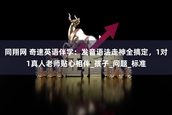同翔网 奇速英语伴学：发音语法走神全搞定，1对1真人老师贴心相伴_孩子_问题_标准