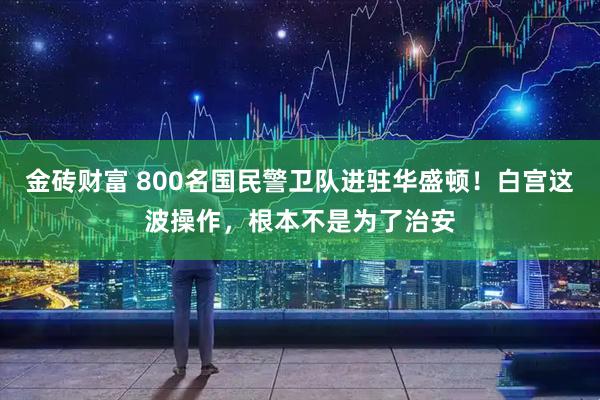 金砖财富 800名国民警卫队进驻华盛顿！白宫这波操作，根本不是为了治安
