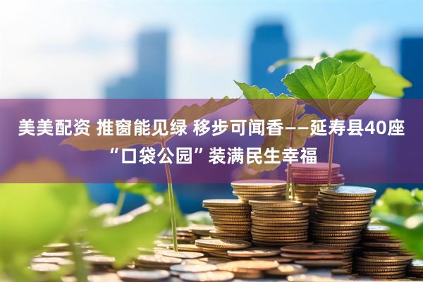美美配资 推窗能见绿 移步可闻香——延寿县40座“口袋公园”装满民生幸福
