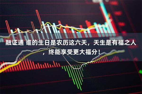 融证通 谁的生日是农历这六天，天生是有福之人，终能享受更大福分！
