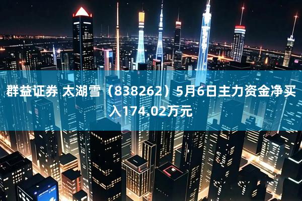 群益证券 太湖雪（838262）5月6日主力资金净买入174.02万元