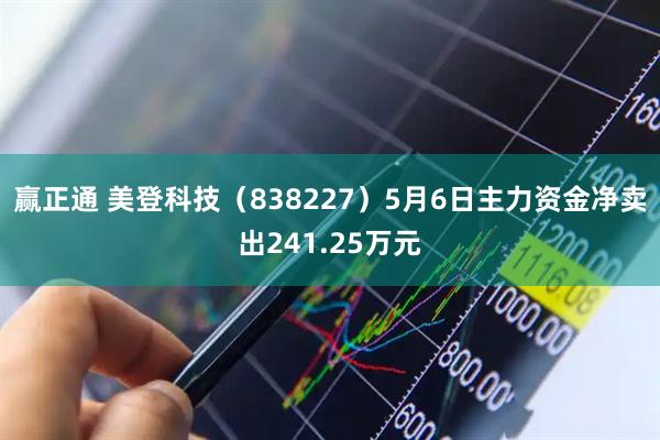 赢正通 美登科技（838227）5月6日主力资金净卖出241.25万元