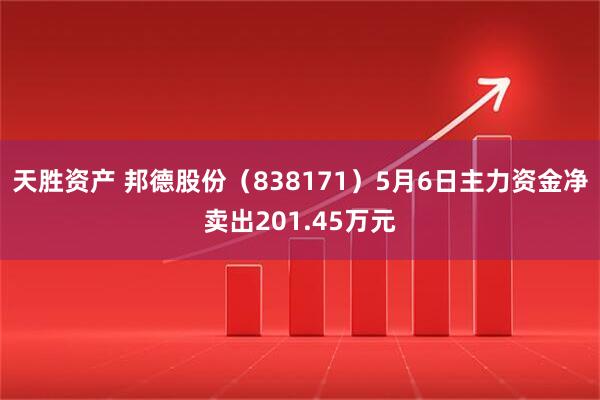 天胜资产 邦德股份（838171）5月6日主力资金净卖出201.45万元