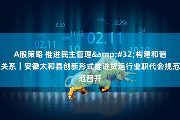 A股策略 推进民主管理&#32;构建和谐劳动关系｜安徽太和县创新形式推进货运行业职代会规范召开
