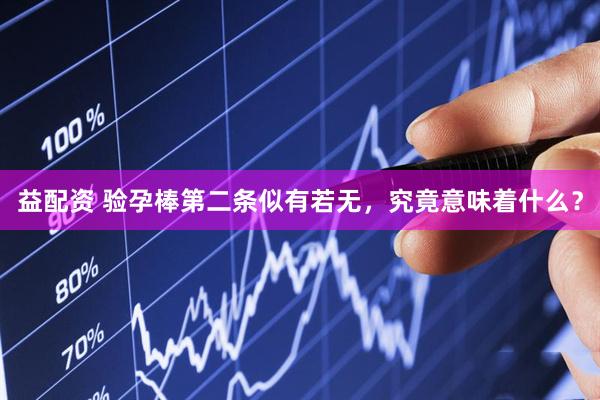 益配资 验孕棒第二条似有若无，究竟意味着什么？
