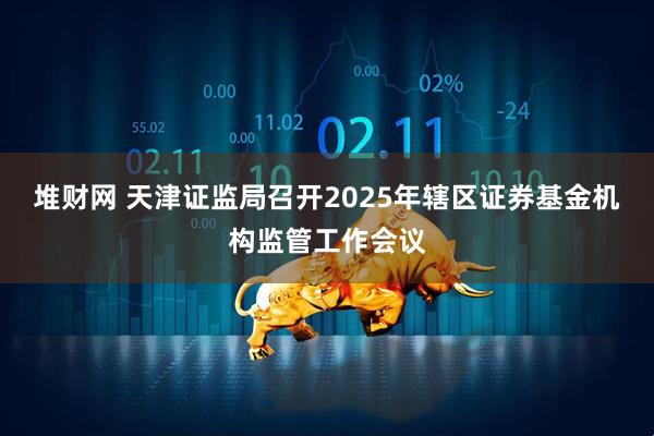 堆财网 天津证监局召开2025年辖区证券基金机构监管工作会议